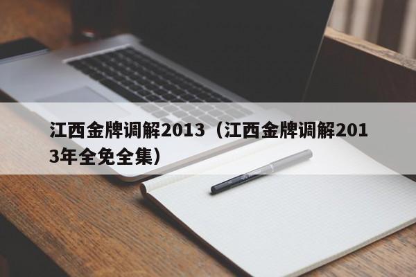 江西金牌调解2013（江西金牌调解2013年全免全集）